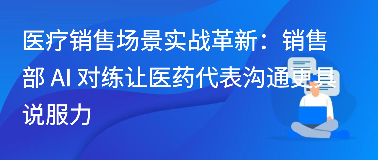 医疗销售场景实战革新：销售部 AI 对练让医药代表沟通更具说服力