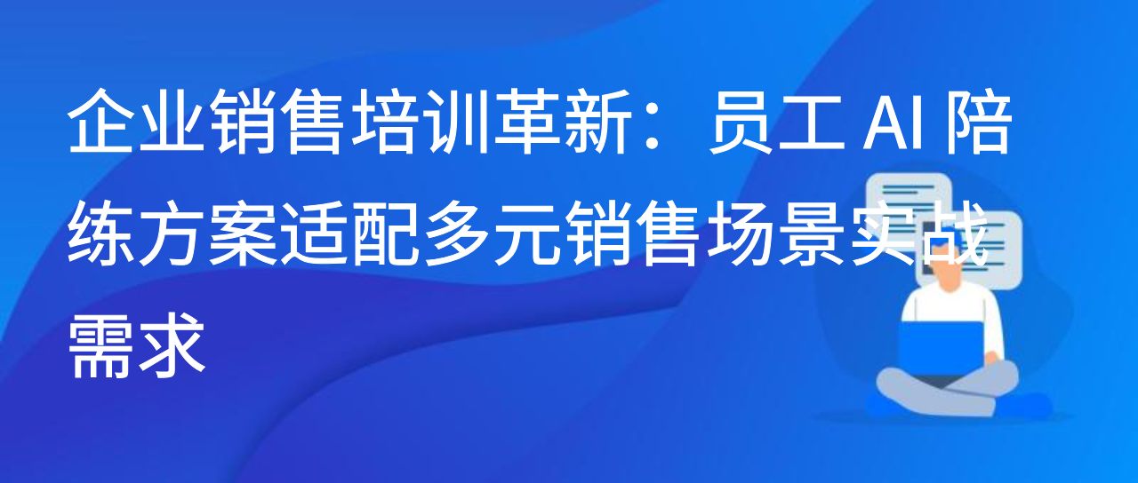 企业销售培训革新：员工 AI 陪练方案适配多元销售场景实战需求