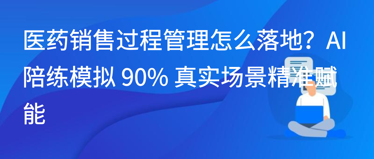 医药销售过程管理怎么落地？AI 陪练模拟 90% 真实场景精准赋能