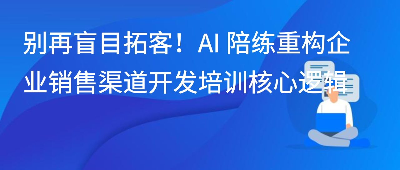 别再盲目拓客！AI 陪练重构企业销售渠道开发培训核心逻辑