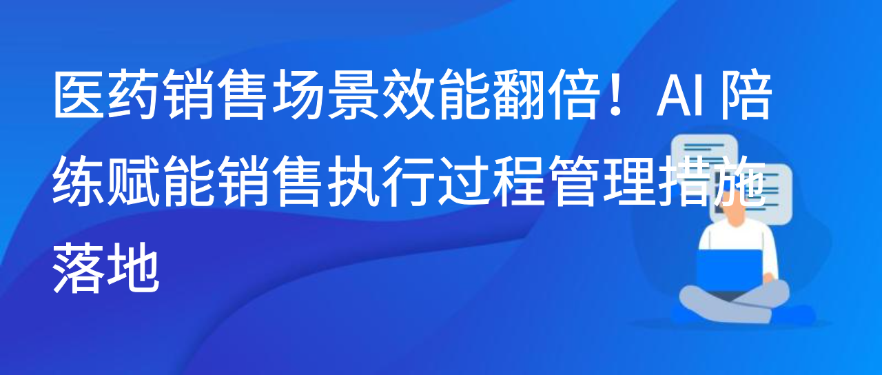 医药销售场景效能翻倍！AI 陪练赋能销售执行过程管理措施落地