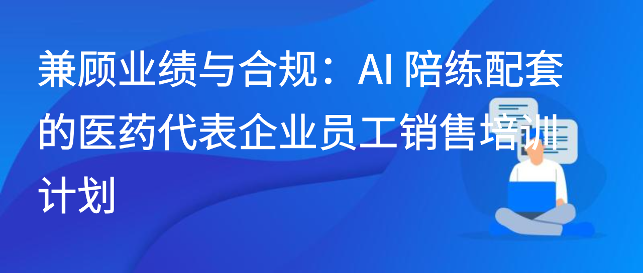 兼顾业绩与合规：AI 陪练配套的医药代表企业员工销售培训计划
