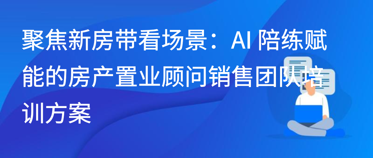 聚焦新房带看场景：AI 陪练赋能的房产置业顾问销售团队培训方案