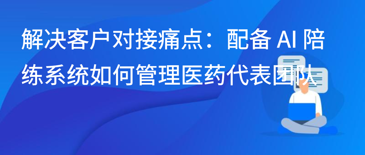 解决客户对接痛点：配备 AI 陪练系统如何管理医药代表团队