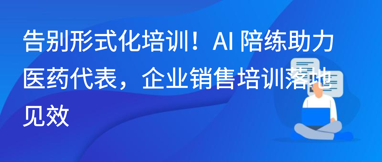 告别形式化培训！AI 陪练助力医药代表，企业销售培训落地见效