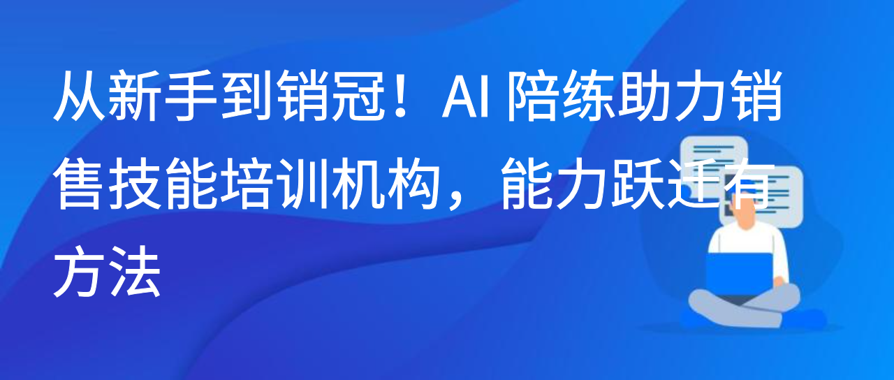 从新手到销冠！AI 陪练助力销售技能培训机构，能力跃迁有方法