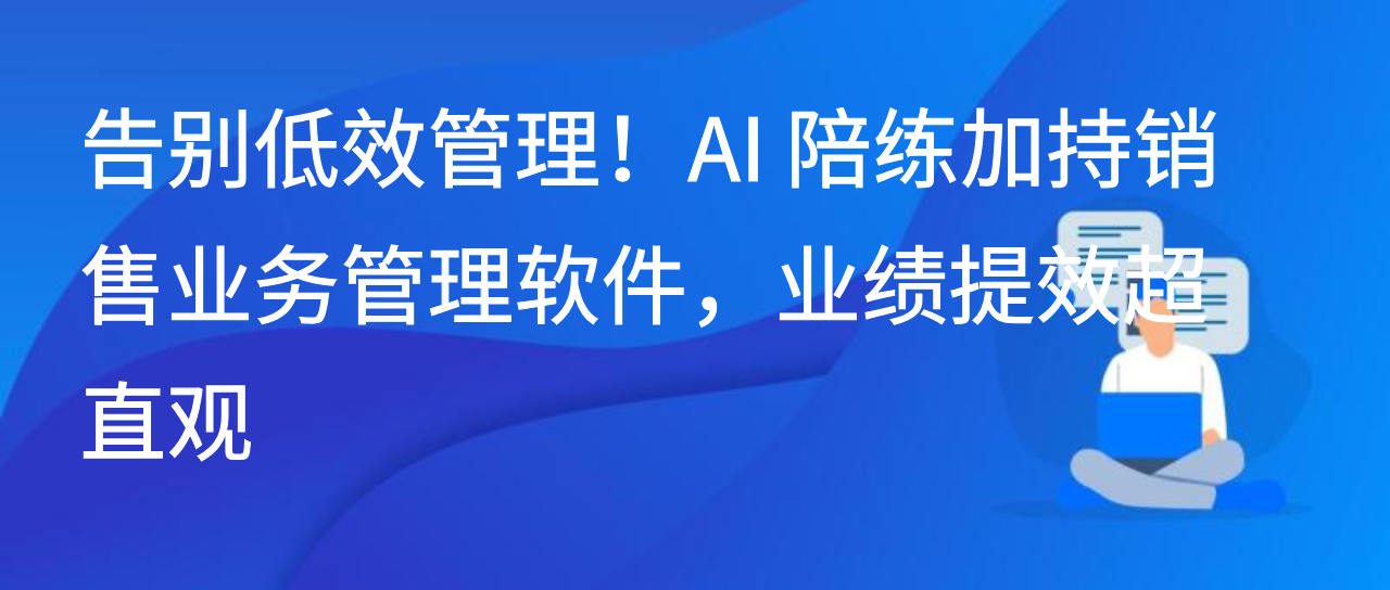 告别低效管理！AI 陪练加持销售业务管理软件，业绩提效超直观