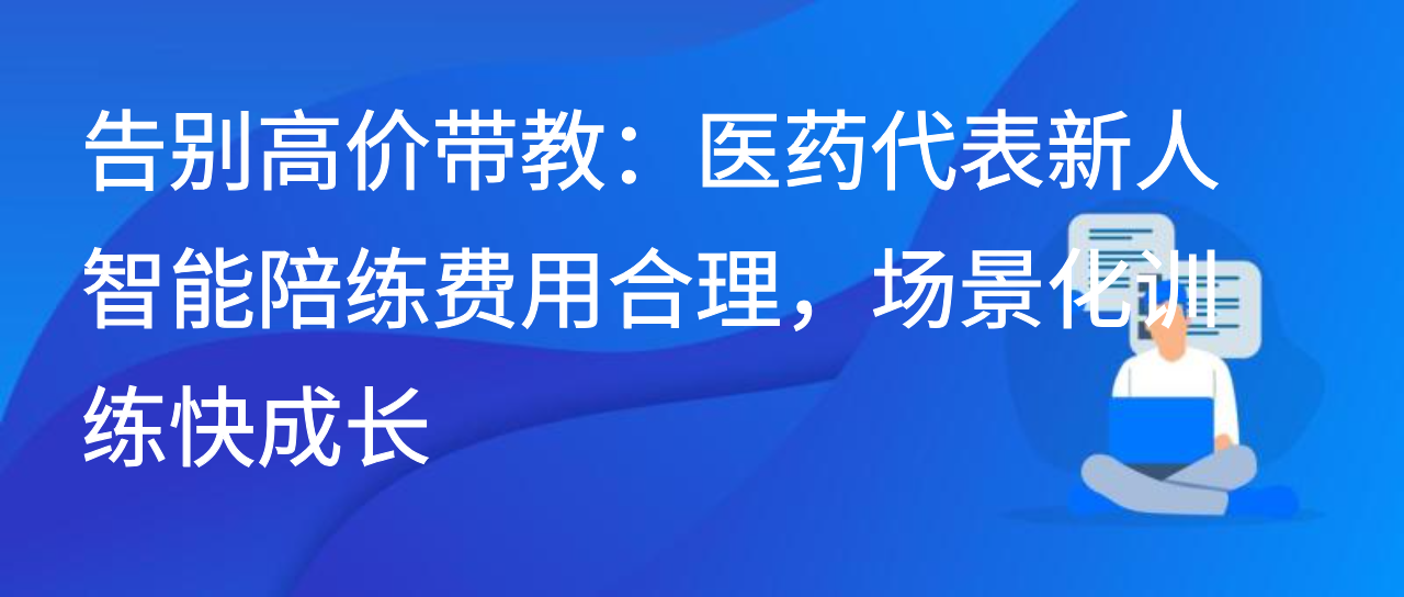 告别高价带教：医药代表新人智能陪练费用合理，场景训练快成长