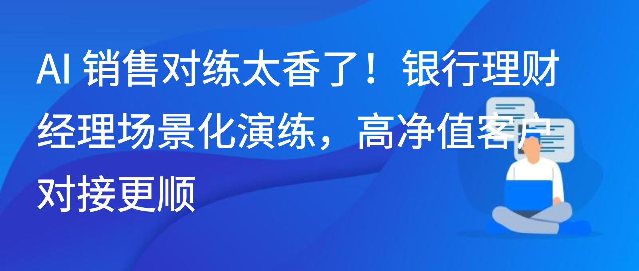 AI 销售对练太香了！银行理财经理场景演练，高净值客户对接更顺