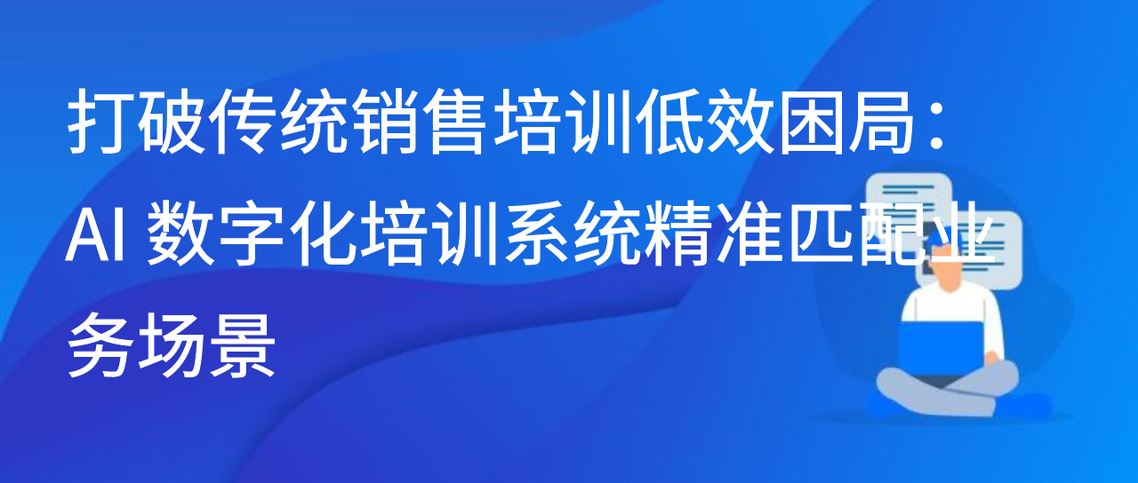 打破传统销售培训低效困局：AI 数字化培训系统精准匹配业务场景