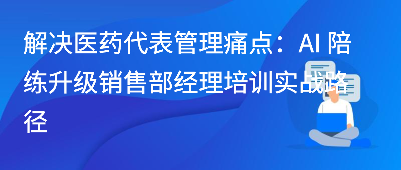 解决医药代表管理痛点：AI 陪练升级销售部经理培训实战路径