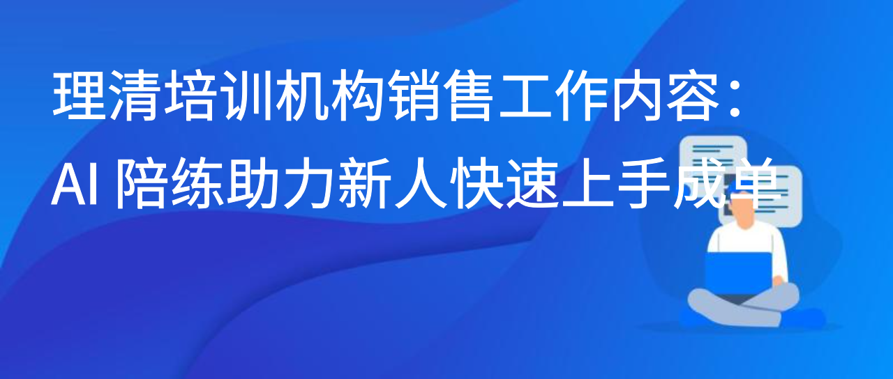 理清培训机构销售工作内容：AI 陪练助力新人快速上手成单