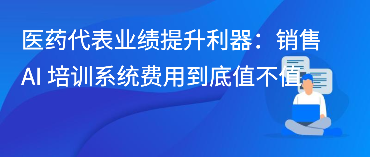 医药代表业绩提升利器：销售 AI 培训系统费用到底值不值