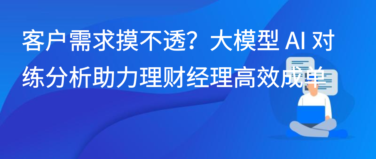 客户需求摸不透？大模型 AI 对练分析助力理财经理高效成单