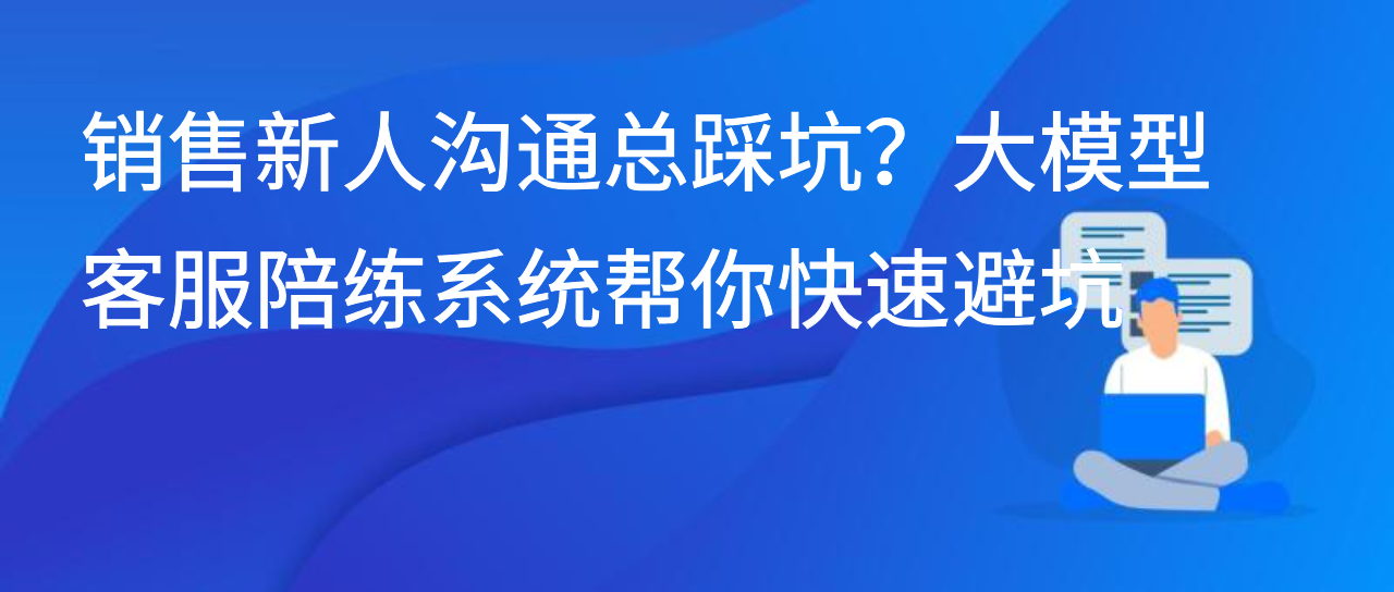 销售新人沟通总踩坑？大模型客服陪练系统帮你快速避坑