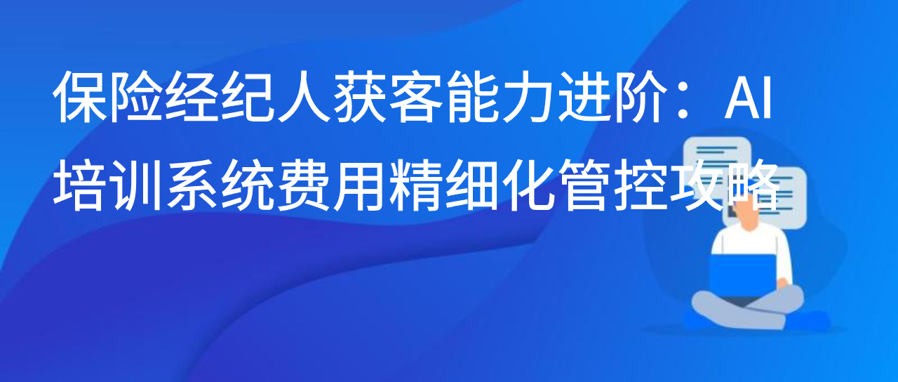 保险经纪人获客能力进阶：AI 培训系统费用精细化管控攻略