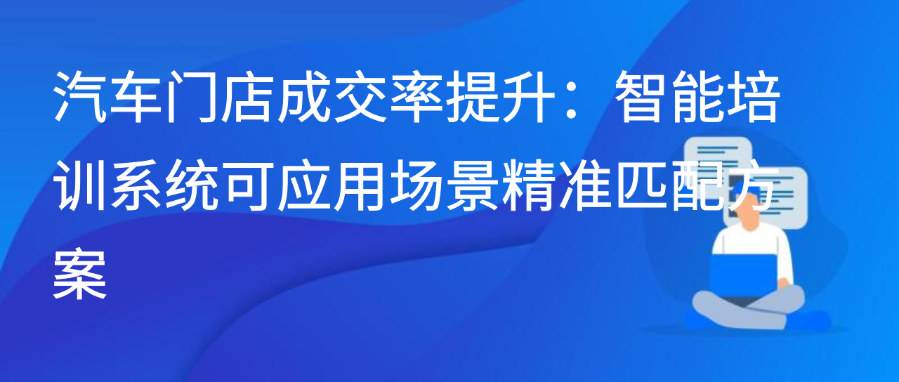 汽车门店成交率提升：智能培训系统可应用场景精准匹配方案