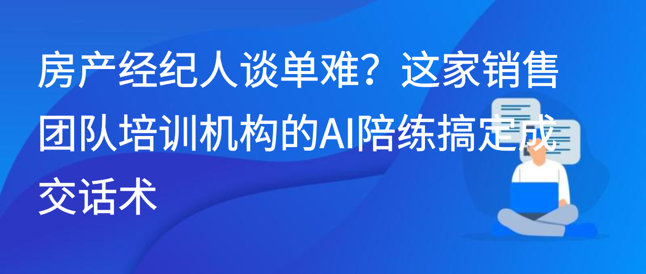 房产经纪人谈单难？这家销售团队培训机构的AI陪练搞定成交话术