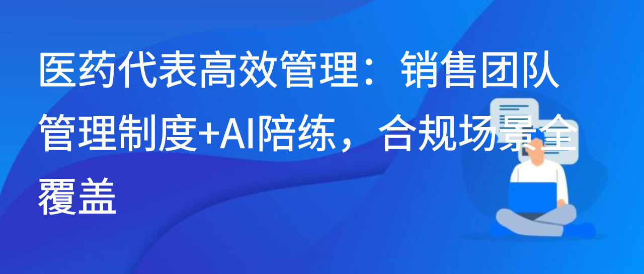 医药代表高效管理：销售团队管理制度+AI陪练，合规场景全覆盖