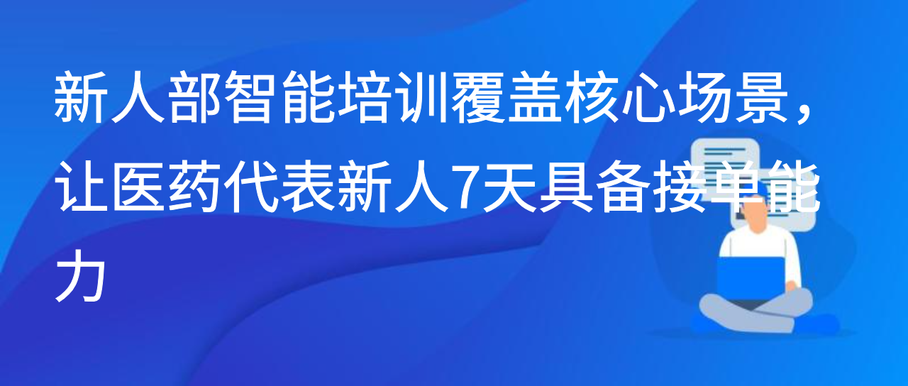 新人部智能培训覆盖核心场景，让医药代表新人7天具备接单能力