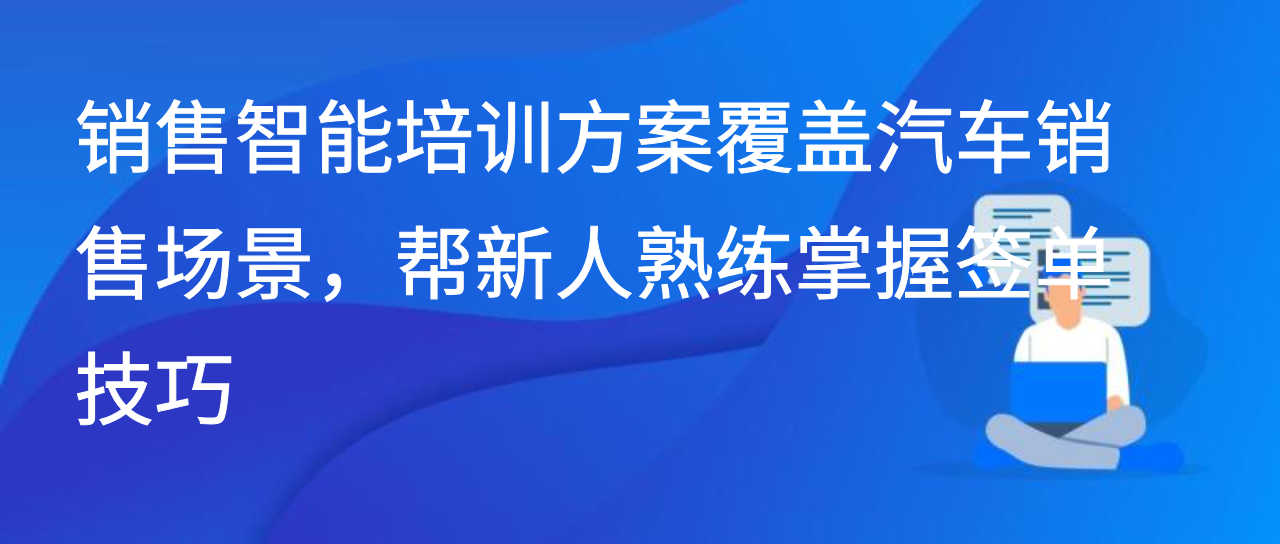 销售智能培训方案覆盖汽车销售场景，帮新人熟练掌握签单技巧