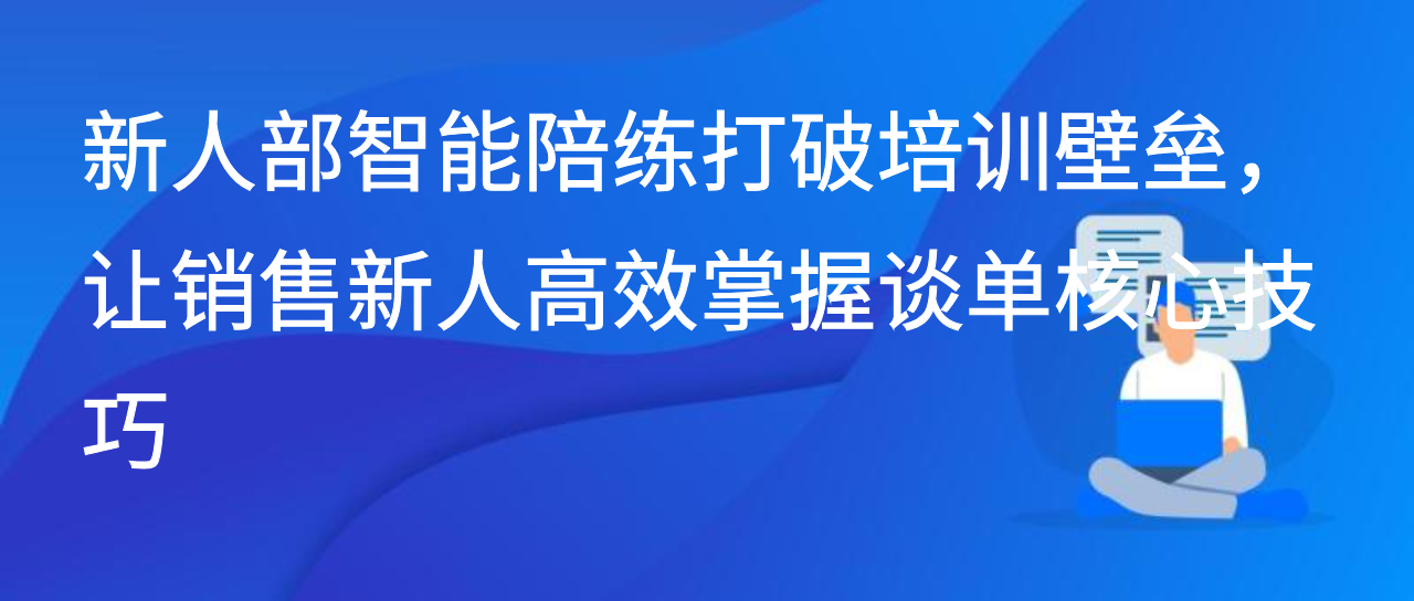 新人部智能陪练打破培训壁垒，让销售新人高效掌握谈单核心技巧