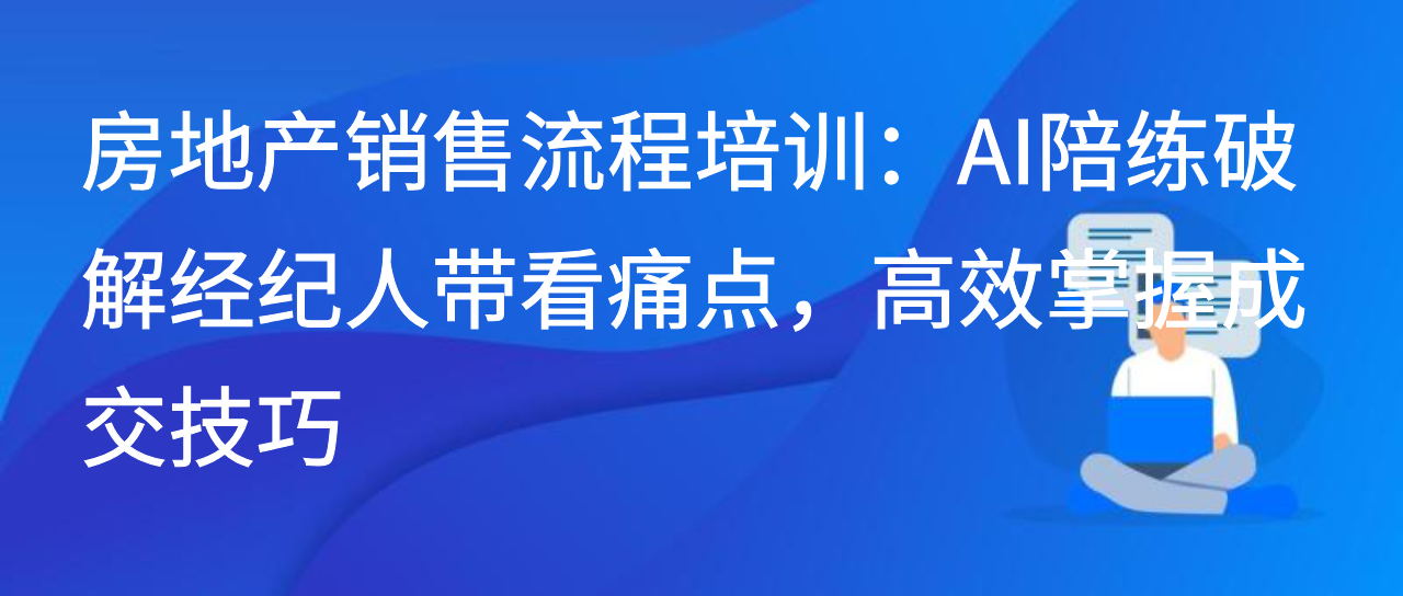 房地产销售流程培训：AI陪练破解经纪人带看痛点，掌握成交技巧
