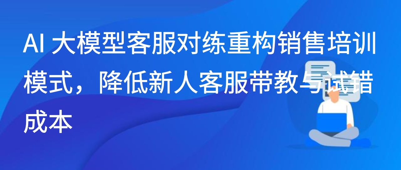 AI 大模型客服对练重构销售培训模式，降低新人带教与试错成本