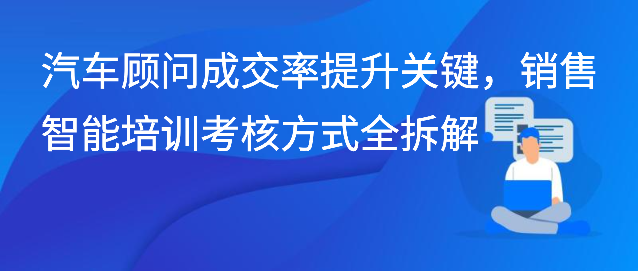 汽车顾问成交率提升关键，销售智能培训考核方式全拆解