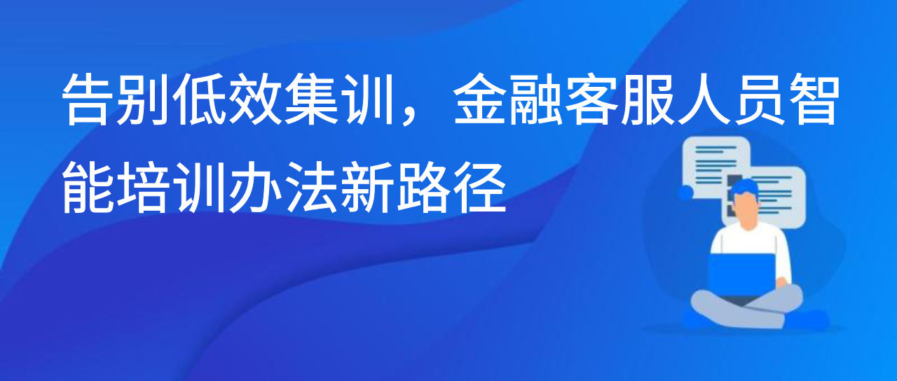 告别低效集训，金融客服人员智能培训办法新路径