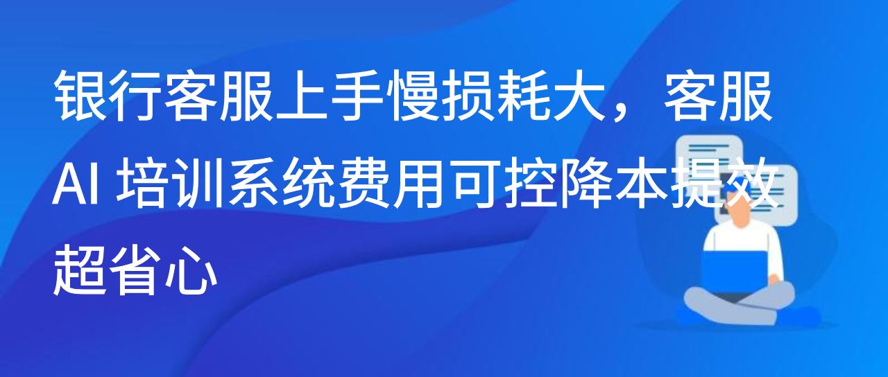 银行客服上手慢损耗大，客服 AI 培训系统费用可控降本提效超省心