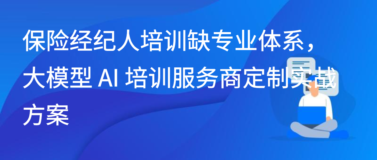 保险经纪人培训缺专业体系，大模型 AI 培训服务商定制实战方案