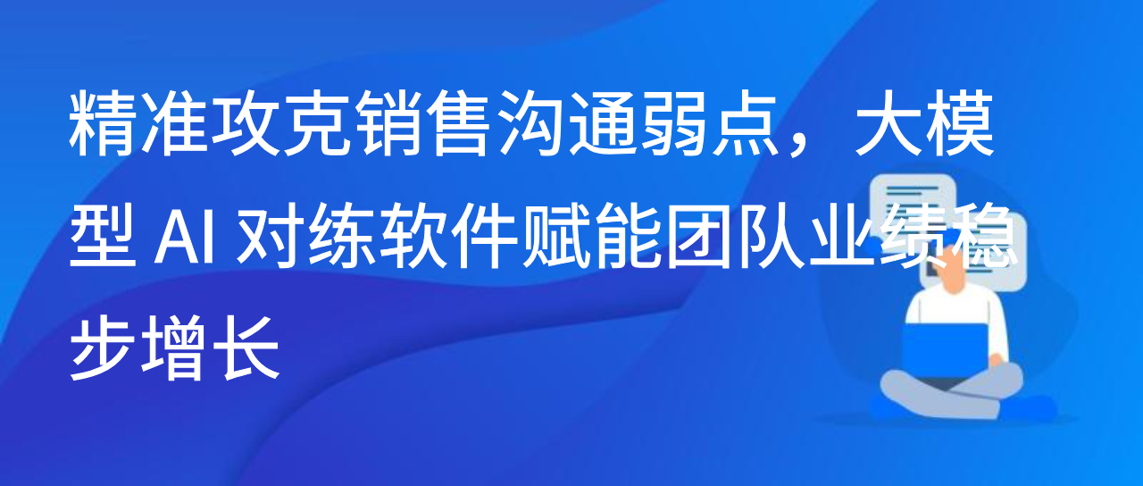 精准攻克销售沟通弱点，大模型 AI 对练软件赋能团队业绩稳步增长