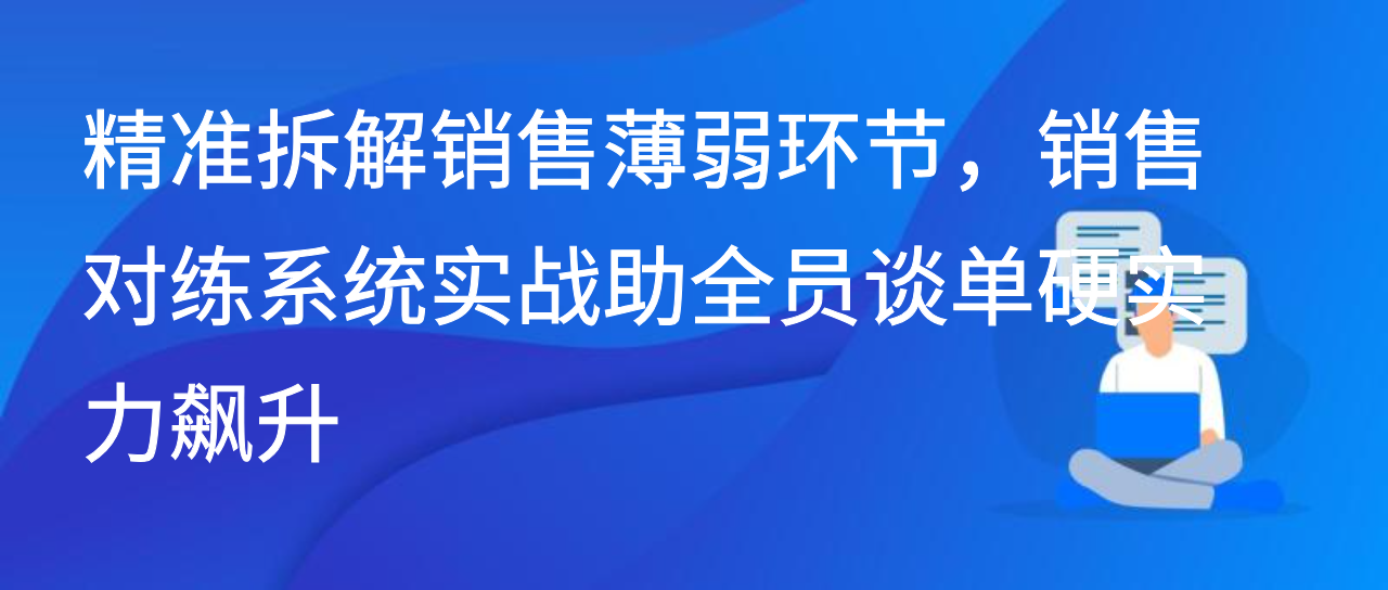 精准拆解销售薄弱环节，销售对练系统实战助全员谈单硬实力飙升