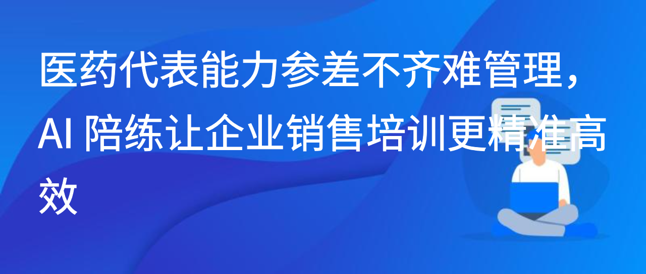 医药代表能力参差不齐难管理，AI 陪练让企业销售培训更精准高效