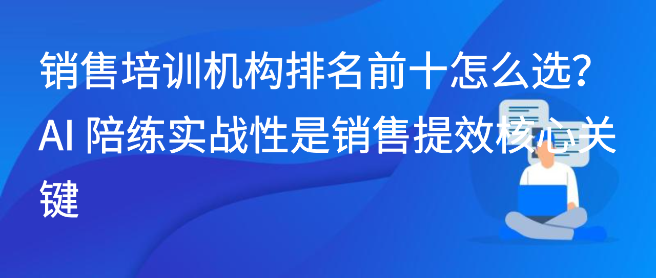 销售培训机构排名前十怎么选？AI 陪练实战性是销售提效核心关键