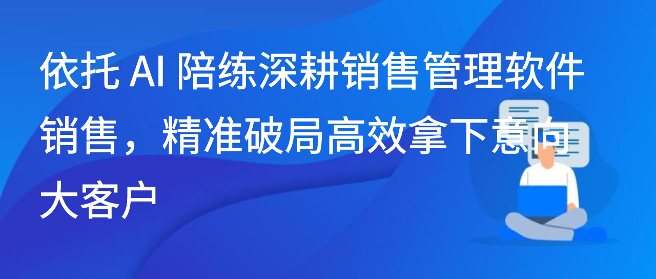依托 AI 陪练深耕销售管理软件销售，精准破局高效拿下意向大客户