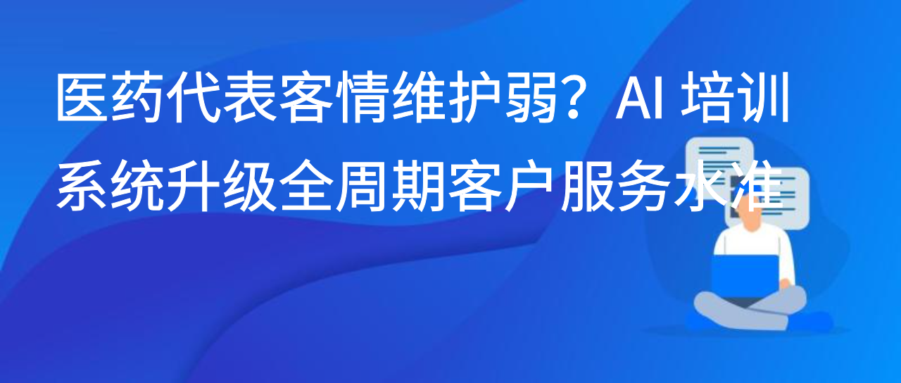 医药代表客情维护弱？AI 培训系统升级全周期客户服务水准