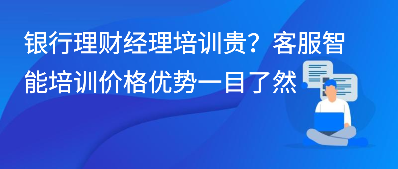 银行理财经理培训贵？客服智能培训价格优势一目了然
