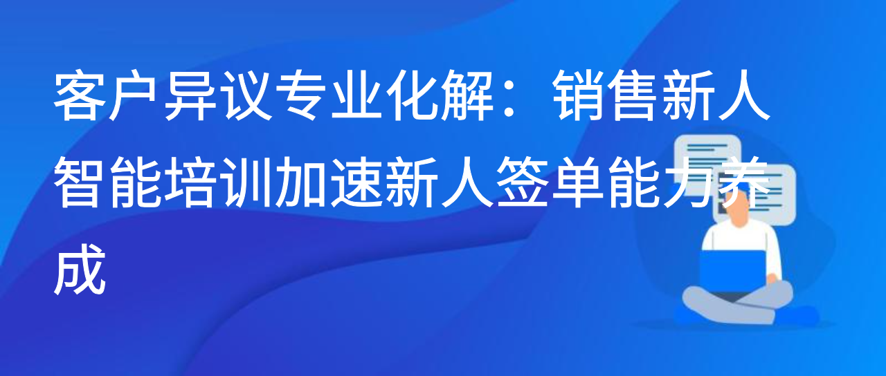 客户异议专业化解：销售新人智能培训加速新人签单能力养成