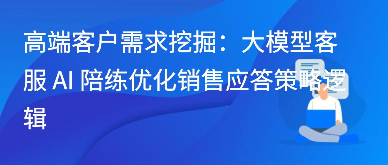 高端服务客户需求挖掘：大模型客服 AI 陪练优化销售应答策略逻辑
