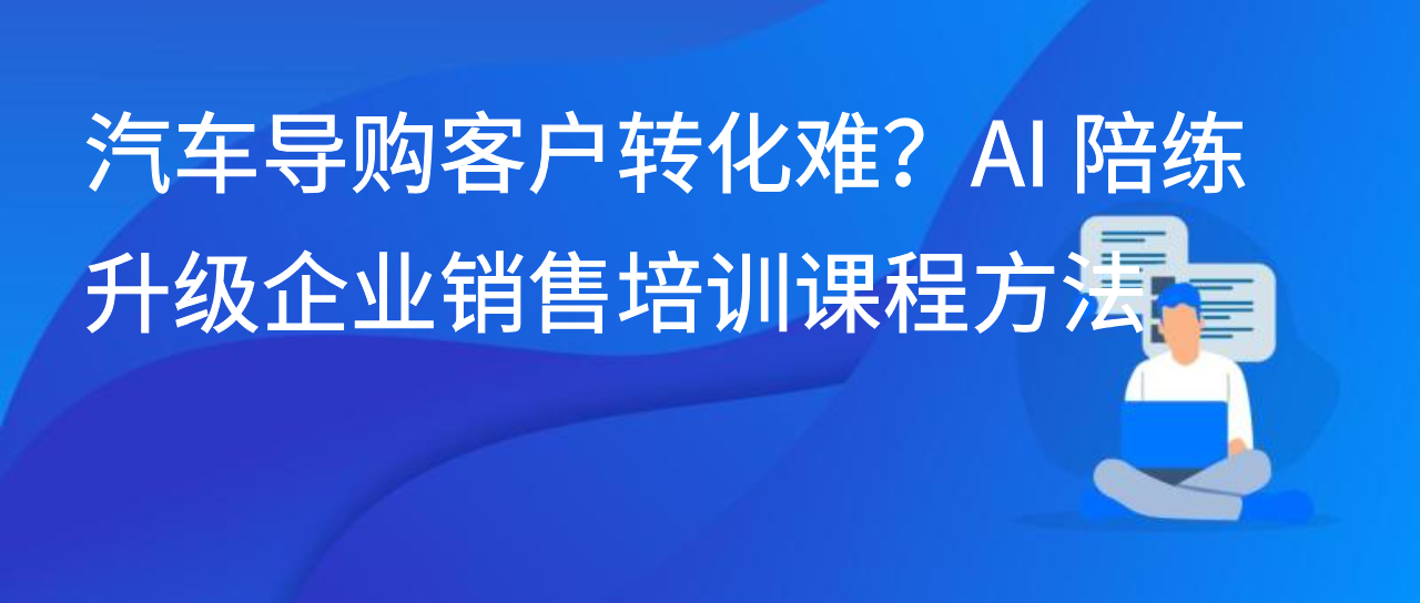 汽车导购客户转化难？AI 陪练升级企业销售培训课程方法