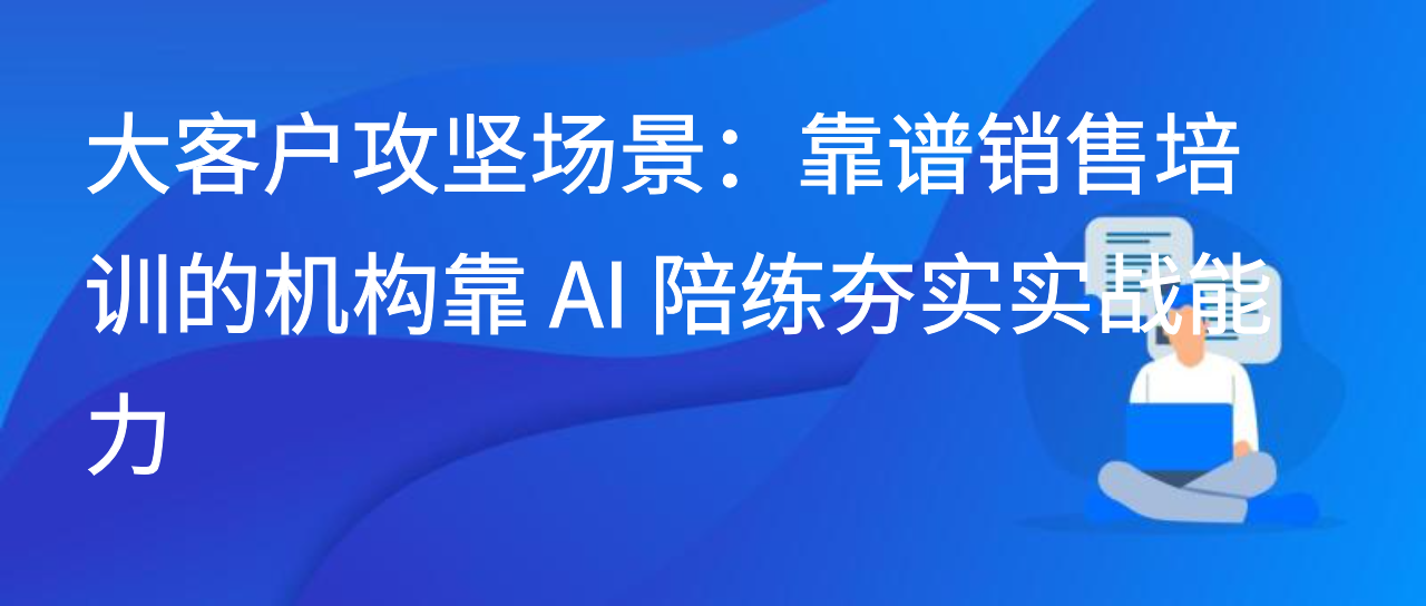 大客户攻坚场景：靠谱销售培训的机构靠 AI 陪练夯实实战能力