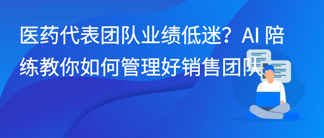医药代表团队业绩低迷？AI 陪练教你如何管理好销售团队