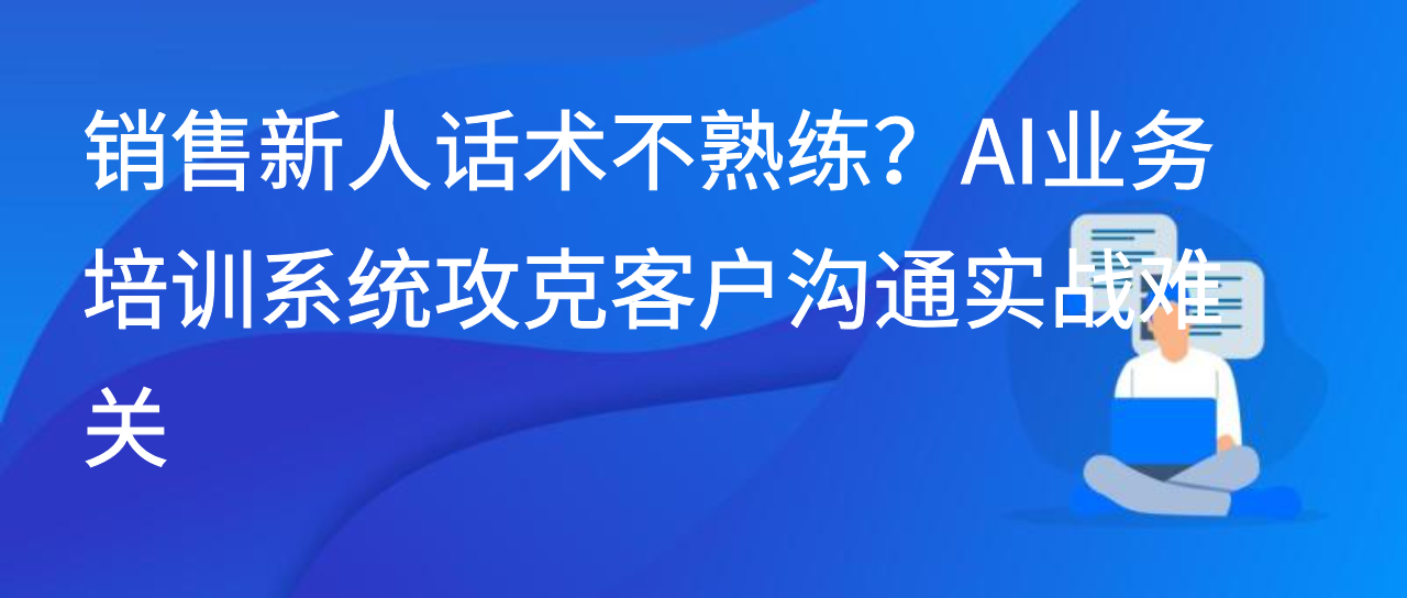 销售新人话术不熟练？AI业务培训系统攻克客户沟通实战难关
