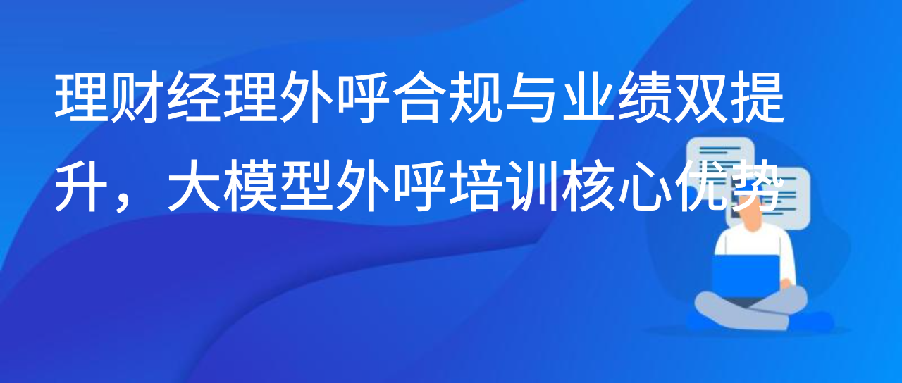 理财经理外呼合规与业绩双提升，大模型外呼培训核心优势
