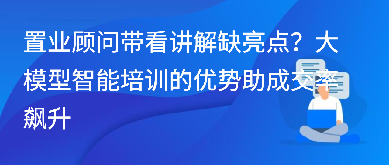 置业顾问带看讲解缺亮点？大模型智能培训的优势助成交率飙升