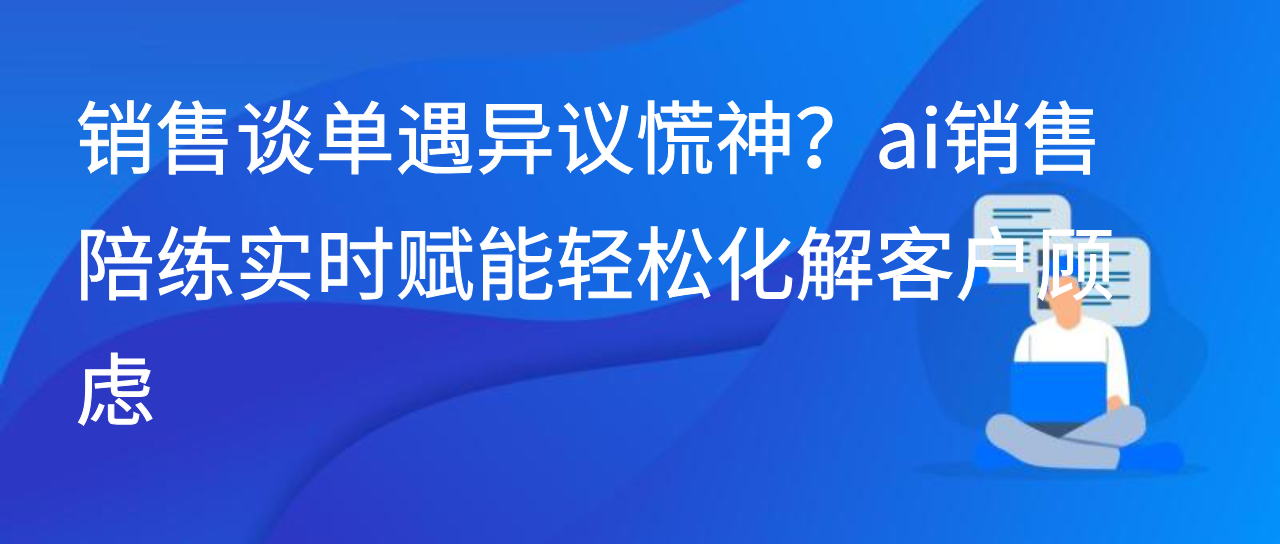 销售谈单遇异议慌神？ai销售陪练实时赋能轻松化解客户顾虑