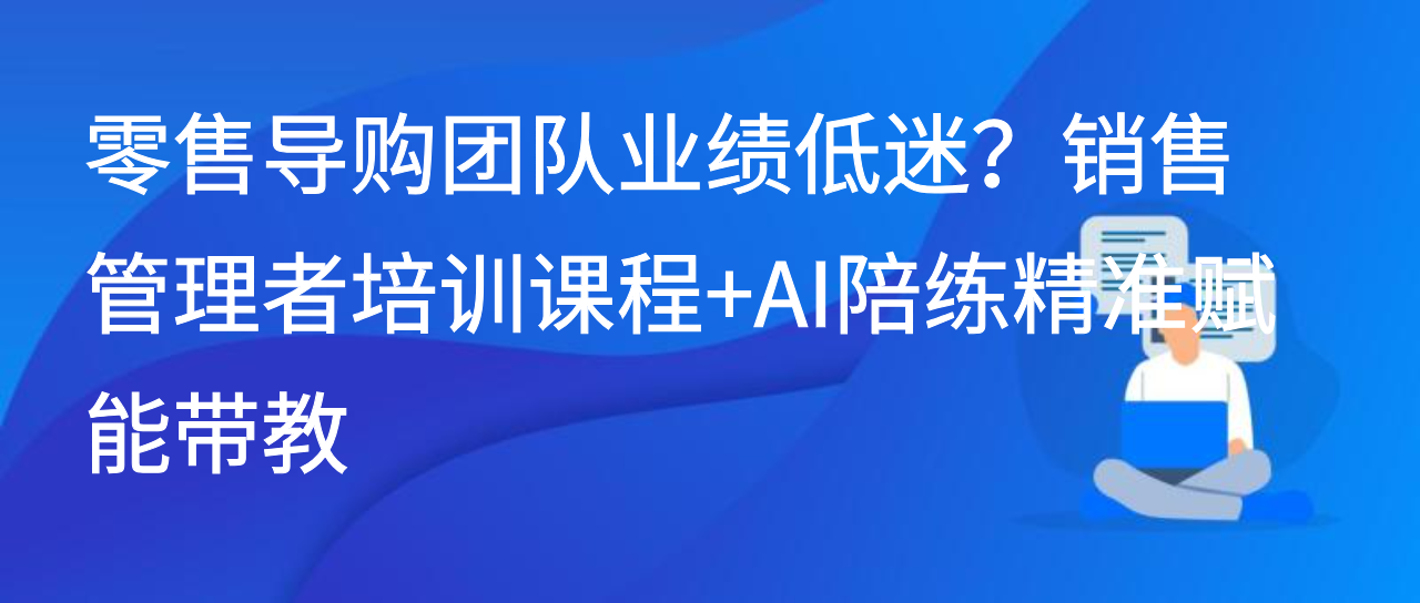 零售导购团队业绩低迷？销售管理者培训课程+AI陪练精准赋能带教