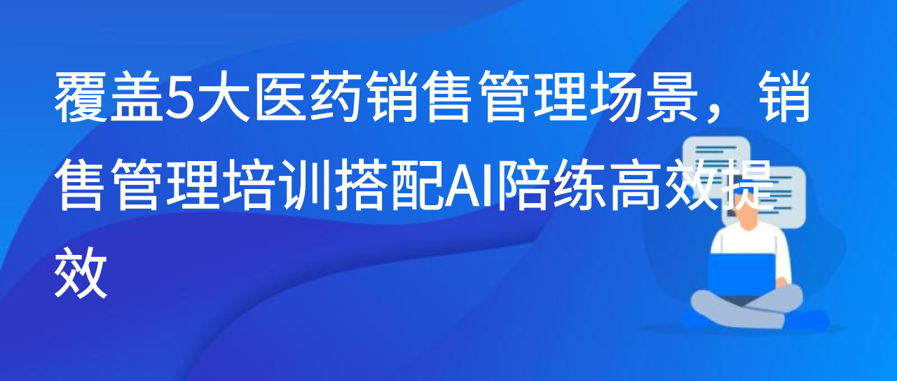 覆盖5大医药销售管理场景，销售管理培训搭配AI陪练高效提效